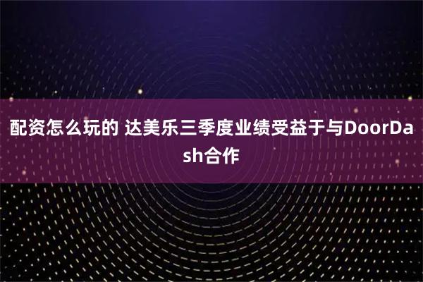 配资怎么玩的 达美乐三季度业绩受益于与DoorDash合作