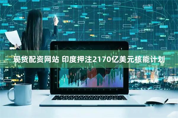 现货配资网站 印度押注2170亿美元核能计划