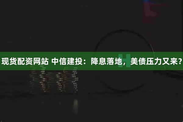 现货配资网站 中信建投：降息落地，美债压力又来？