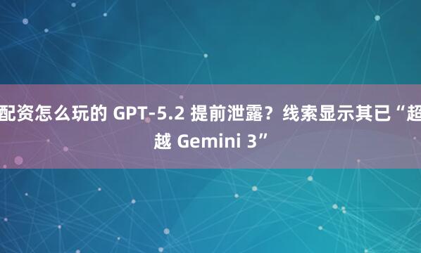 配资怎么玩的 GPT-5.2 提前泄露？线索显示其已“超越 Gemini 3”
