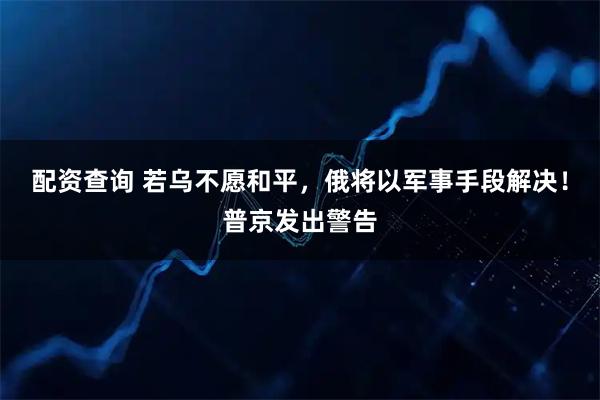 配资查询 若乌不愿和平，俄将以军事手段解决！普京发出警告