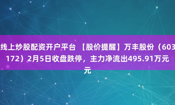 线上炒股配资开户平台 【股价提醒】万丰股份（603172）2月5日收盘跌停，主力净流出495.91万元