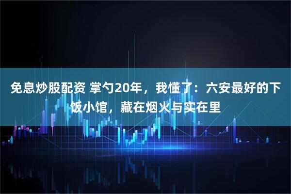 免息炒股配资 掌勺20年，我懂了：六安最好的下饭小馆，藏在烟火与实在里