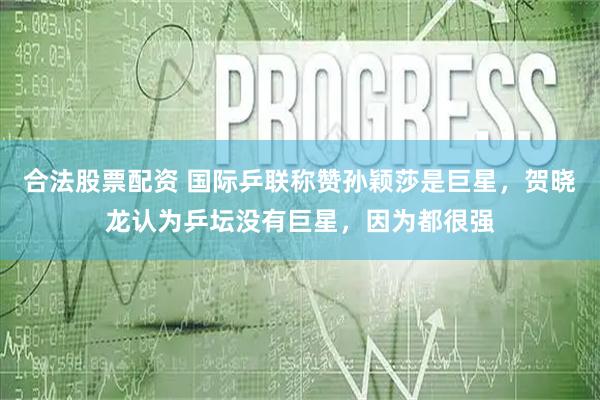 合法股票配资 国际乒联称赞孙颖莎是巨星，贺晓龙认为乒坛没有巨星，因为都很强