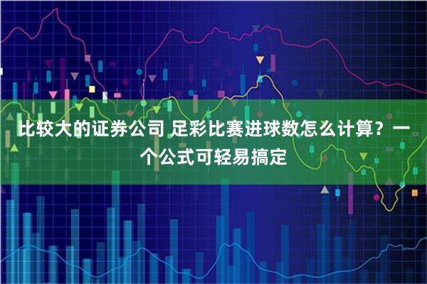 比较大的证券公司 足彩比赛进球数怎么计算？一个公式可轻易搞定
