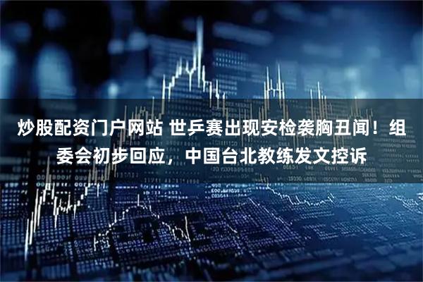 炒股配资门户网站 世乒赛出现安检袭胸丑闻！组委会初步回应，中国台北教练发文控诉