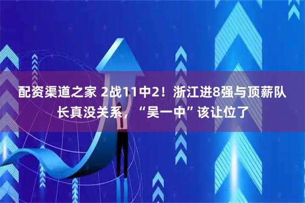 配资渠道之家 2战11中2！浙江进8强与顶薪队长真没关系，“吴一中”该让位了