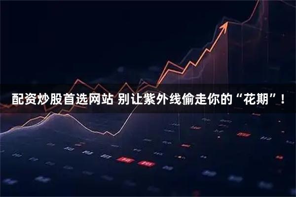 配资炒股首选网站 别让紫外线偷走你的“花期”！