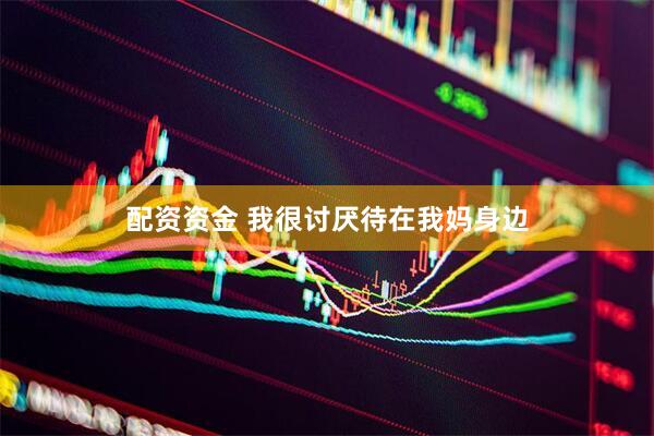 配资资金 我很讨厌待在我妈身边